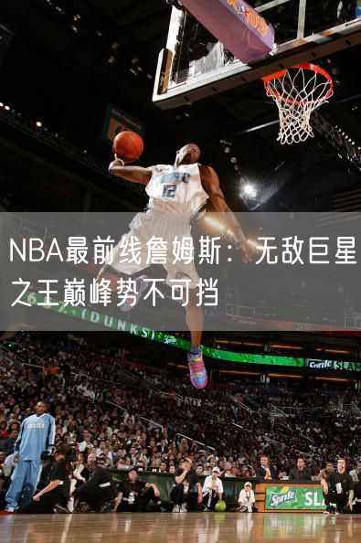 NBA最前线詹姆斯：无敌巨星之王巅峰势不可挡