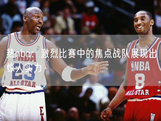 热nba：激烈比赛中的焦点战队展现出惊人实力