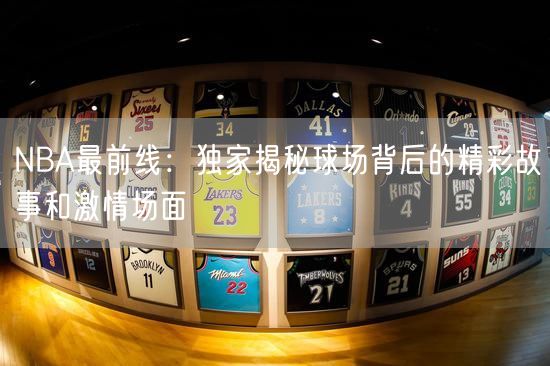 NBA最前线：独家揭秘球场背后的精彩故事和激情场面