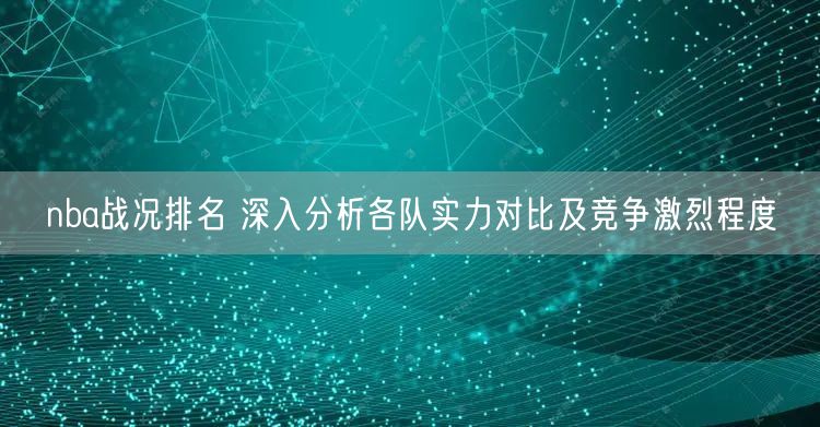 nba战况排名 深入分析各队实力对比及竞争激烈程度