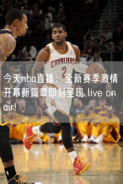 今天nba直播：全新赛季激情开幕新篇章即刻呈现 live on air!