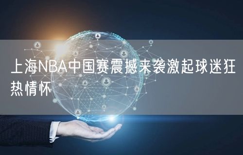 上海NBA中国赛震撼来袭激起球迷狂热情怀