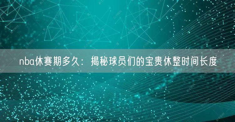 nba休赛期多久：揭秘球员们的宝贵休整时间长度