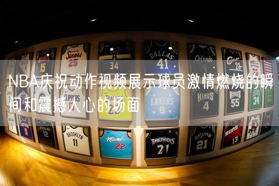 NBA庆祝动作视频展示球员激情燃烧的瞬间和震撼人心的场面