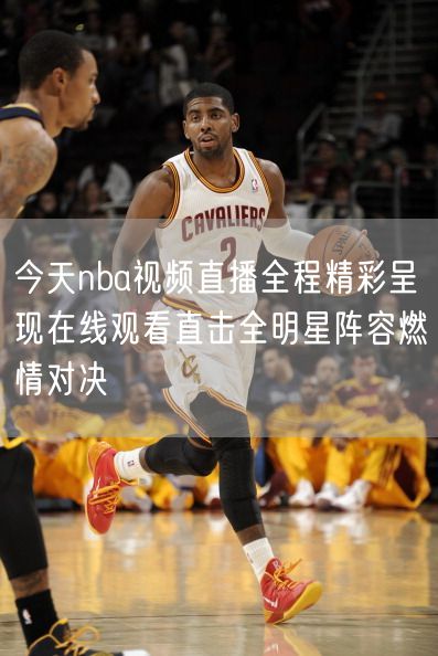 今天nba视频直播全程精彩呈现在线观看直击全明星阵容燃情对决