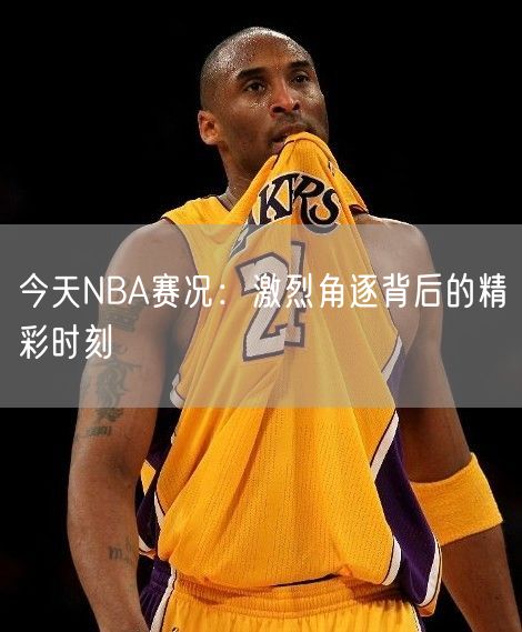 今天NBA赛况：激烈角逐背后的精彩时刻