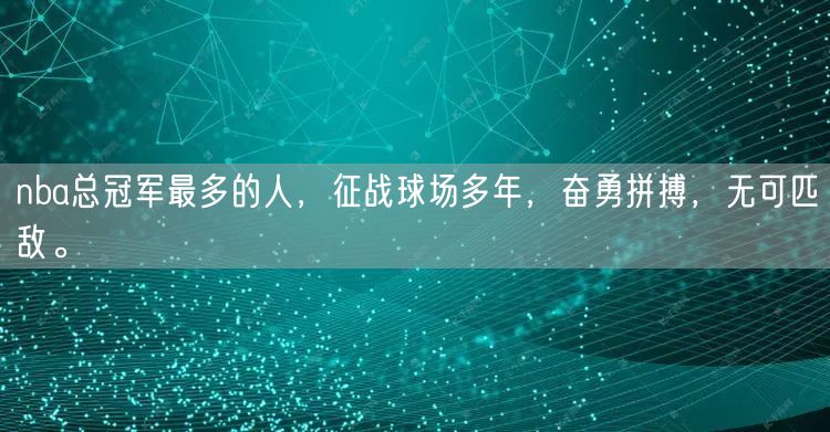 nba总冠军最多的人，征战球场多年，奋勇拼搏，无可匹敌。