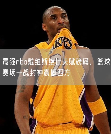 最强nba戴维斯绝世天赋磅礴，篮球赛场一战封神震撼四方