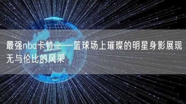 最强nba卡特——篮球场上璀璨的明星身影展现无与伦比的风采