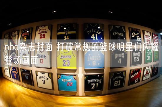 nba杂志封面 打破常规的篮球明星们闪耀登场画面