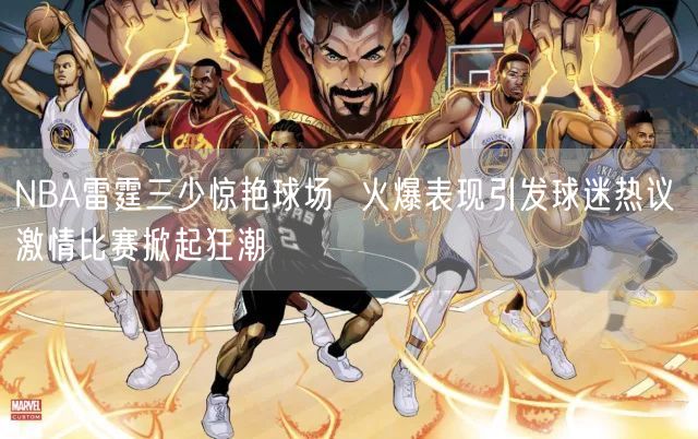 NBA雷霆三少惊艳球场  火爆表现引发球迷热议 激情比赛掀起狂潮