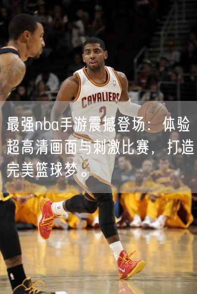 最强nba手游震撼登场：体验超高清画面与刺激比赛，打造完美篮球梦。