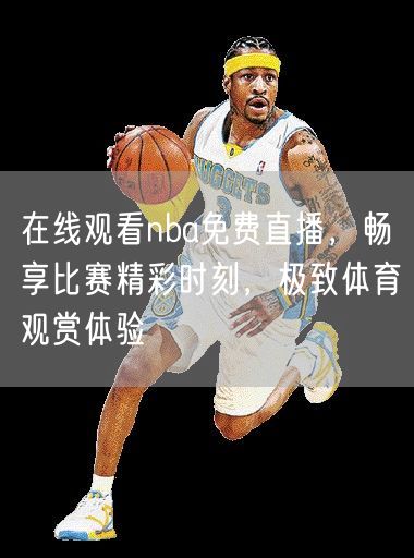 在线观看nba免费直播，畅享比赛精彩时刻，极致体育观赏体验