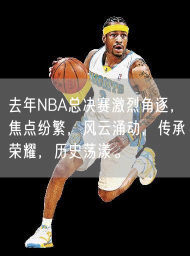 去年NBA总决赛激烈角逐，焦点纷繁，风云涌动，传承荣耀，历史荡漾。