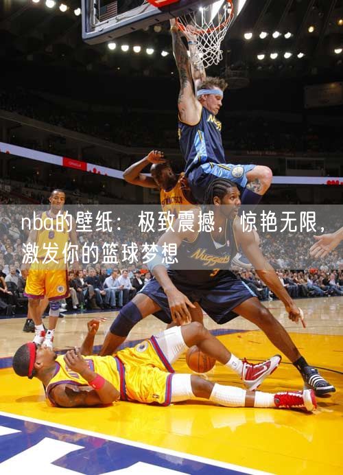 nba的壁纸：极致震撼，惊艳无限，激发你的篮球梦想