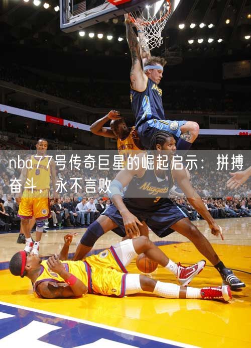 nba77号传奇巨星的崛起启示：拼搏奋斗，永不言败