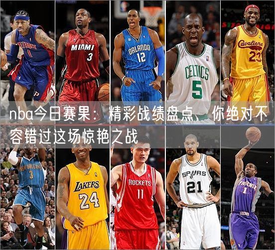 nba今日赛果：精彩战绩盘点，你绝对不容错过这场惊艳之战