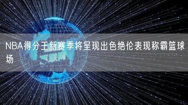 NBA得分王新赛季将呈现出色绝伦表现称霸篮球场