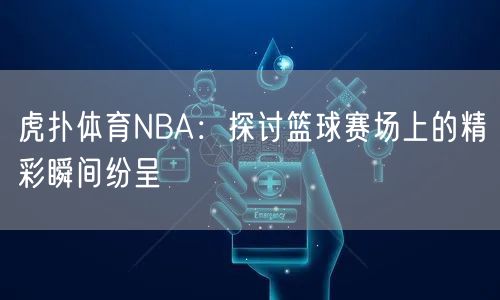 虎扑体育NBA：探讨篮球赛场上的精彩瞬间纷呈