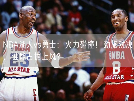 NBA湖人vs勇士：火力碰撞！劲旅对决，谁能占据上风？