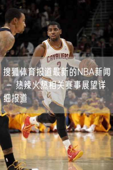 搜狐体育报道最新的NBA新闻 - 热辣火热相关赛事展望详细报道