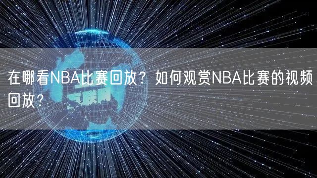 在哪看NBA比赛回放？如何观赏NBA比赛的视频回放？