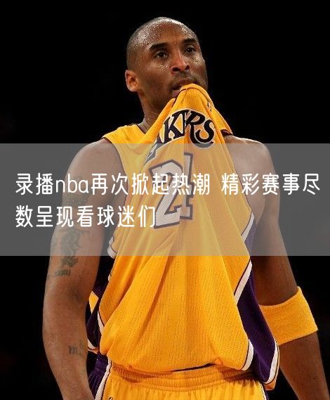 录播nba再次掀起热潮 精彩赛事尽数呈现看球迷们