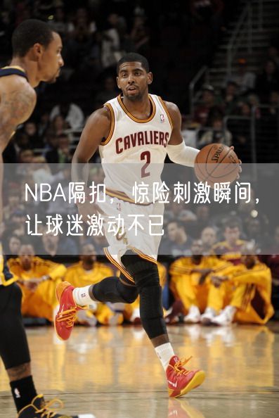 NBA隔扣，惊险刺激瞬间，让球迷激动不已