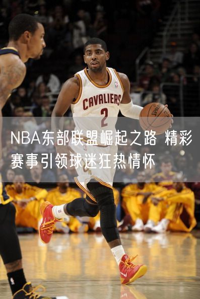 NBA东部联盟崛起之路 精彩赛事引领球迷狂热情怀