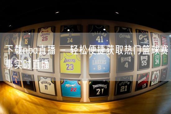 下载nba直播 - 轻松便捷获取热门篮球赛事实时直播