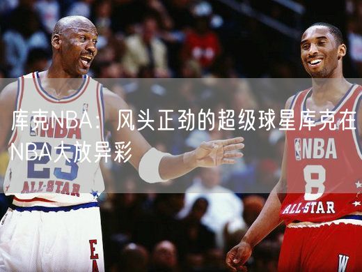 库克NBA：风头正劲的超级球星库克在NBA大放异彩