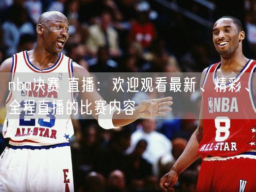 nba决赛 直播：欢迎观看最新、精彩、全程直播的比赛内容