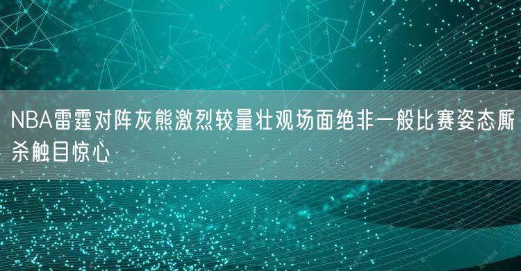 NBA雷霆对阵灰熊激烈较量壮观场面绝非一般比赛姿态厮杀触目惊心