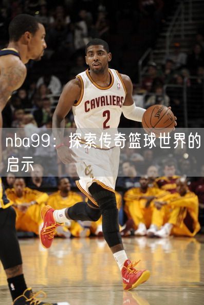 nba99：探索传奇篮球世界的启示