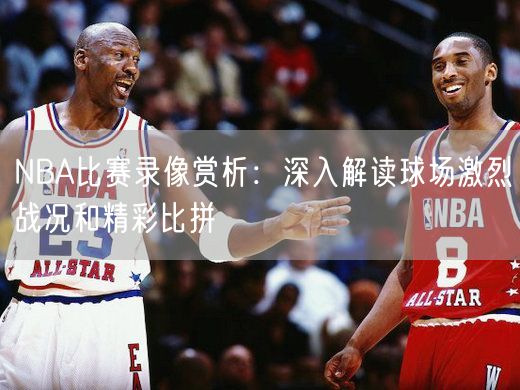 NBA比赛录像赏析：深入解读球场激烈战况和精彩比拼