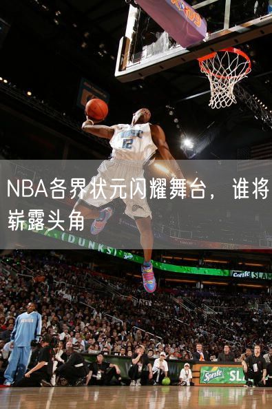 NBA各界状元闪耀舞台，谁将崭露头角