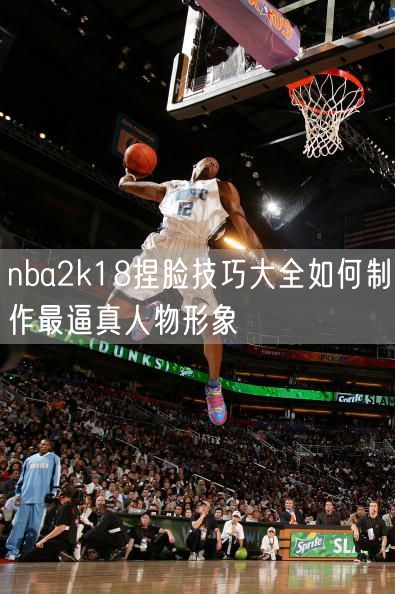 nba2k18捏脸技巧大全如何制作最逼真人物形象