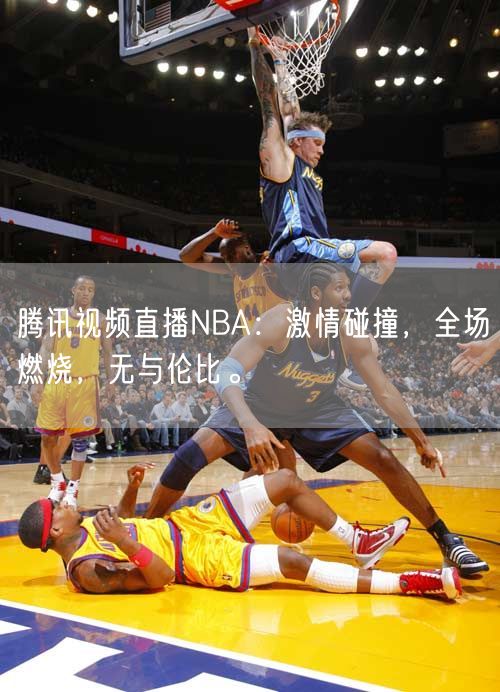 腾讯视频直播NBA：激情碰撞，全场燃烧，无与伦比。