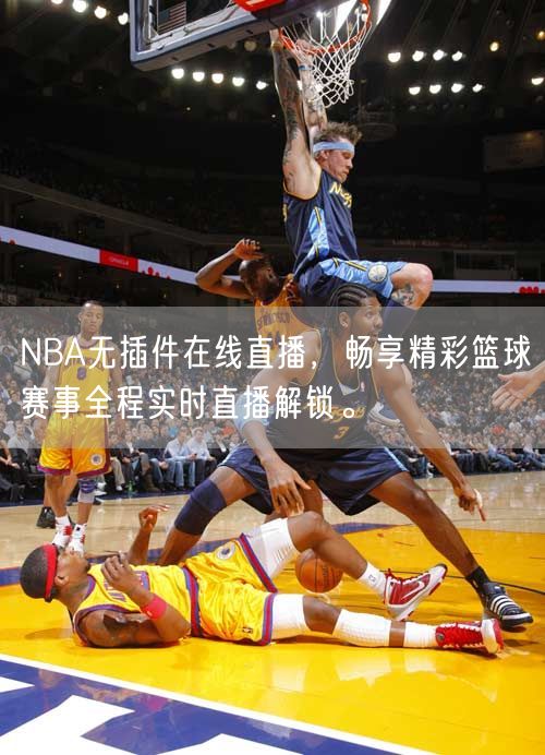 NBA无插件在线直播，畅享精彩篮球赛事全程实时直播解锁。