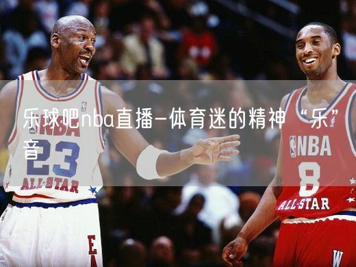 乐球吧nba直播-体育迷的精神“乐”音