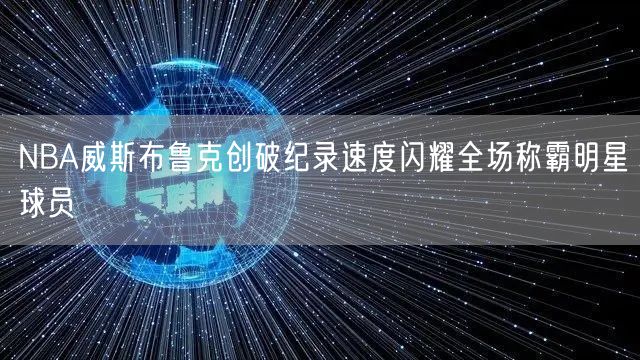 NBA威斯布鲁克创破纪录速度闪耀全场称霸明星球员