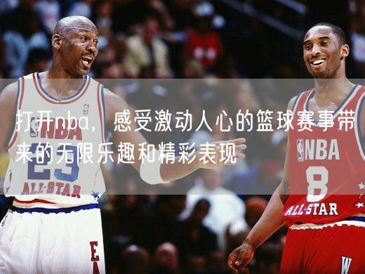 打开nba，感受激动人心的篮球赛事带来的无限乐趣和精彩表现