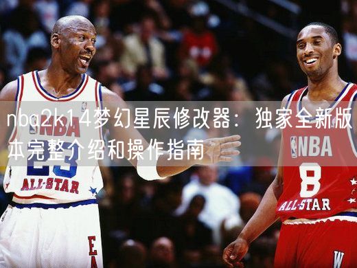 nba2k14梦幻星辰修改器：独家全新版本完整介绍和操作指南