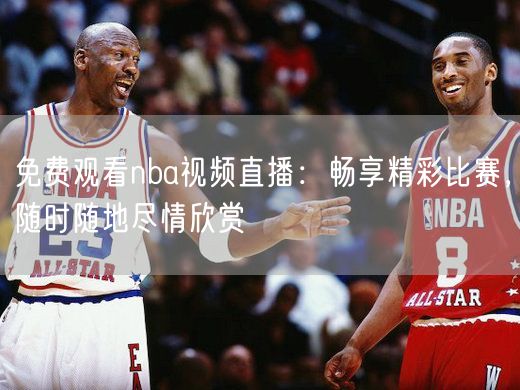 免费观看nba视频直播：畅享精彩比赛，随时随地尽情欣赏