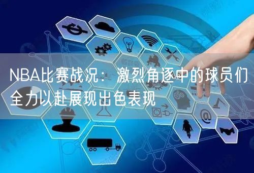 NBA比赛战况：激烈角逐中的球员们全力以赴展现出色表现