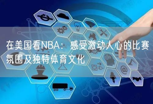 在美国看NBA：感受激动人心的比赛氛围及独特体育文化