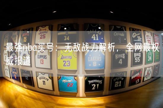 最强nba买号：无敌战力解析，全网最权威报道