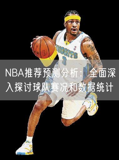 NBA推荐预测分析：全面深入探讨球队赛况和数据统计