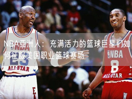 NBA亚洲人：充满活力的篮球巨星们如何征服美国职业篮球赛场