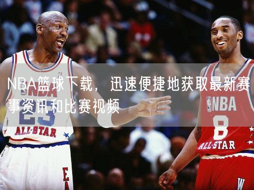 NBA篮球下载，迅速便捷地获取最新赛事资讯和比赛视频